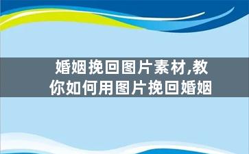 婚姻挽回图片素材,教你如何用图片挽回婚姻