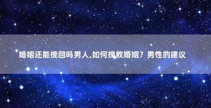 婚姻还能挽回吗男人,如何挽救婚姻？男性的建议