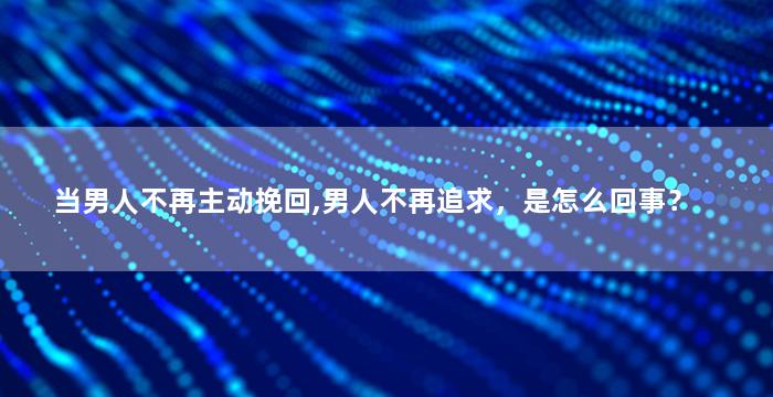 当男人不再主动挽回,男人不再追求，是怎么回事？