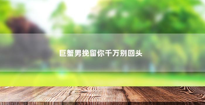 巨蟹男挽留你千万别回头