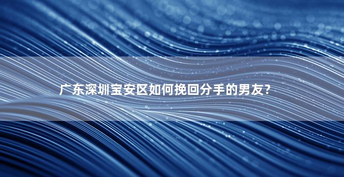 广东深圳宝安区如何挽回分手的男友？