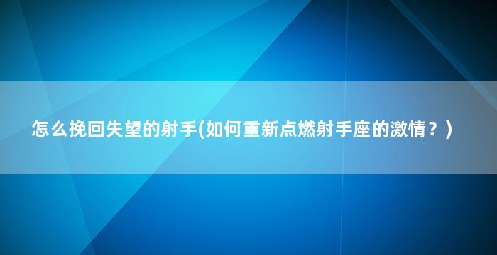 怎么挽回失望的射手(如何重新点燃射手座的激情？)