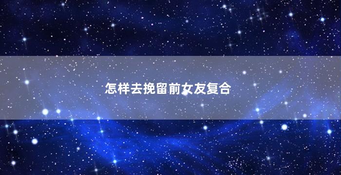 怎样去挽留前女友复合