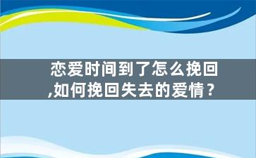 恋爱时间到了怎么挽回,如何挽回失去的爱情？