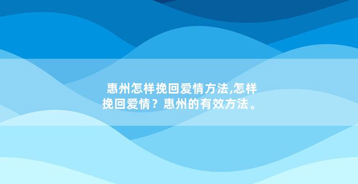 惠州怎样挽回爱情方法,怎样挽回爱情？惠州的有效方法。