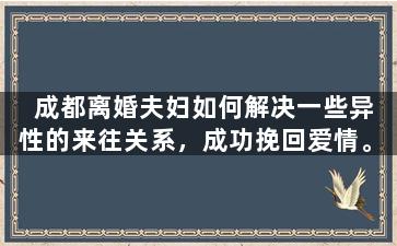 成都离婚夫妇如何解决一些异性的来往关系，成功挽回爱情。