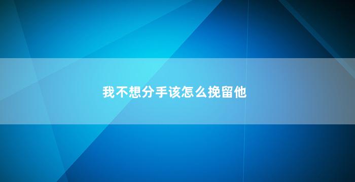 我不想分手该怎么挽留他