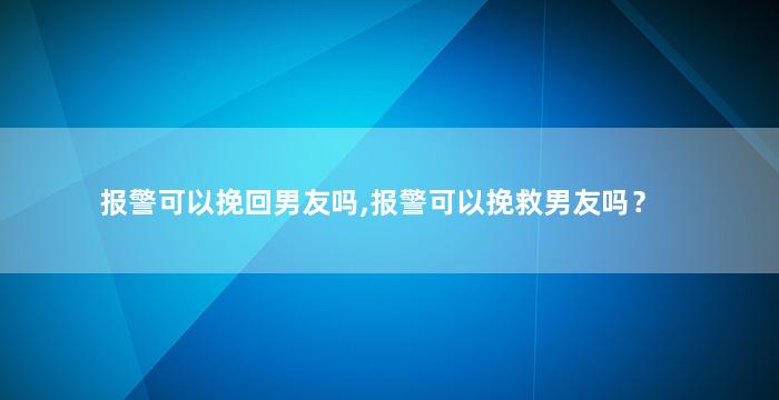 报警可以挽回男友吗,报警可以挽救男友吗？