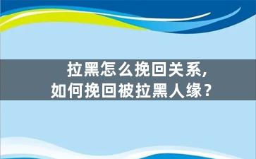 拉黑怎么挽回关系,如何挽回被拉黑人缘？