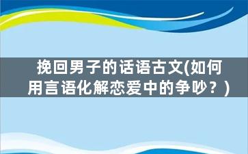 挽回男子的话语古文(如何用言语化解恋爱中的争吵？)