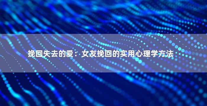 挽回失去的爱：女友挽回的实用心理学方法