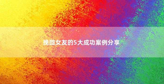 挽回女友的5大成功案例分享