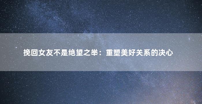 挽回女友不是绝望之举：重塑美好关系的决心