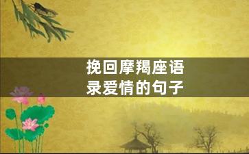 挽回摩羯座语录爱情的句子（挽回摩羯男的禁忌保证有用第一各种死缠烂打）