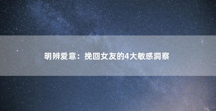 明辨爱意：挽回女友的4大敏感洞察