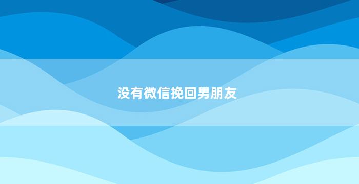 没有微信挽回男朋友（我没有回男朋友微信,他就再没找我）