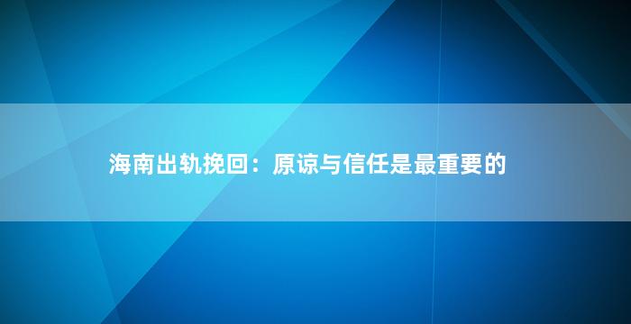 海南出轨挽回：原谅与信任是最重要的