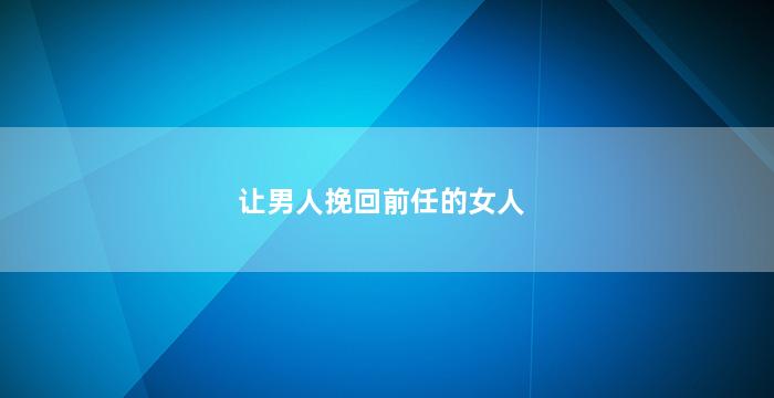 让男人挽回前任的女人