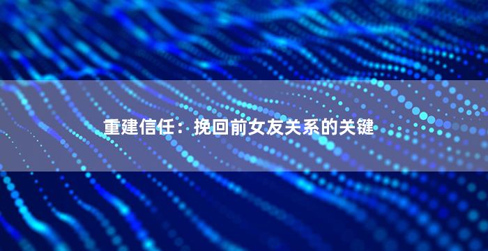 重建信任：挽回前女友关系的关键