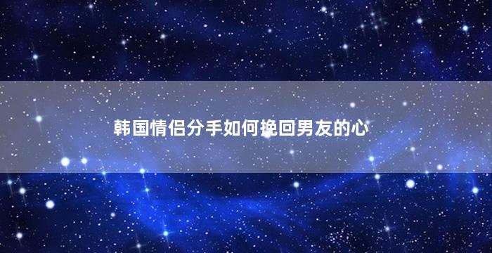 韩国情侣分手如何挽回男友的心