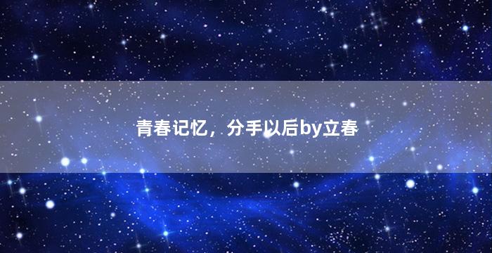 青春记忆，分手以后by立春