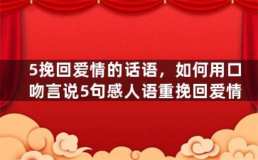 5挽回爱情的话语，如何用口吻言说5句感人语重挽回爱情