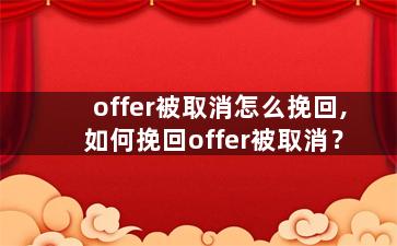 offer被取消怎么挽回,如何挽回offer被取消？